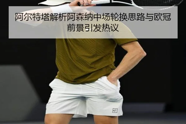 阿尔特塔解析阿森纳中场轮换思路与欧冠前景引发热议 - LeyuSports